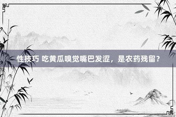 性技巧 吃黄瓜嗅觉嘴巴发涩，是农药残留？
