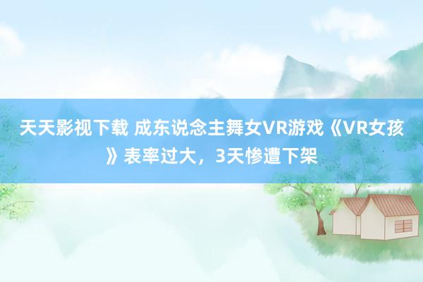 天天影视下载 成东说念主舞女VR游戏《VR女孩》表率过大，3天惨遭下架