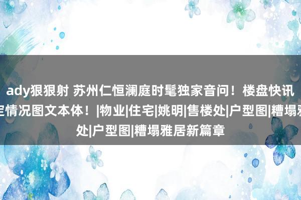 ady狠狠射 苏州仁恒澜庭时髦独家音问！楼盘快讯播报，笃定情况图文本体！|物业|住宅|姚明|售楼处|户型图|糟塌雅居新篇章