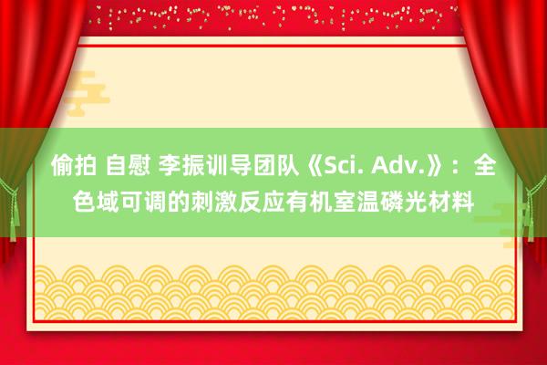 偷拍 自慰 李振训导团队《Sci. Adv.》：全色域可调的刺激反应有机室温磷光材料