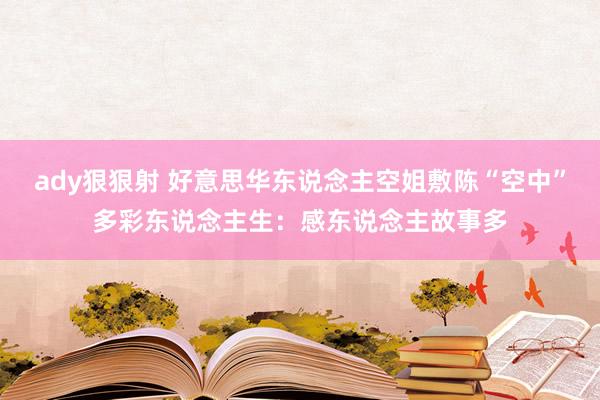 ady狠狠射 好意思华东说念主空姐敷陈“空中”多彩东说念主生：感东说念主故事多