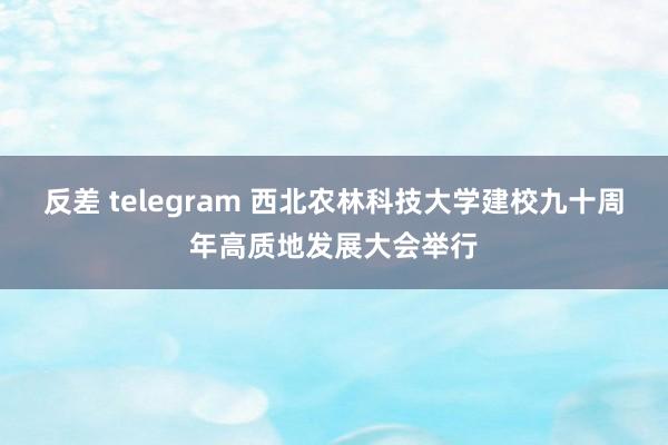 反差 telegram 西北农林科技大学建校九十周年高质地发展大会举行