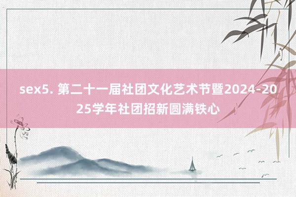 sex5. 第二十一届社团文化艺术节暨2024-2025学年社团招新圆满铁心