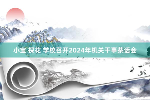 小宝 探花 学校召开2024年机关干事茶话会