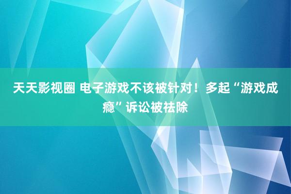 天天影视圈 电子游戏不该被针对！多起“游戏成瘾”诉讼被祛除