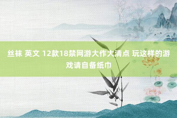 丝袜 英文 12款18禁网游大作大清点 玩这样的游戏请自备纸巾