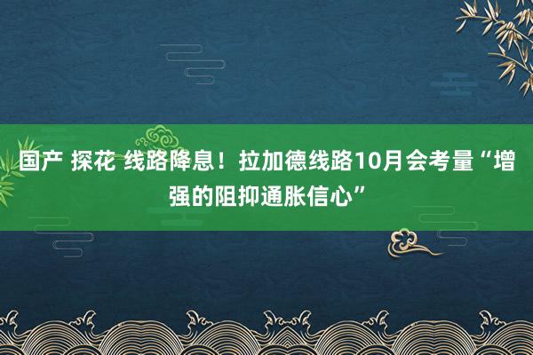 国产 探花 线路降息！拉加德线路10月会考量“增强的阻抑通胀信心”