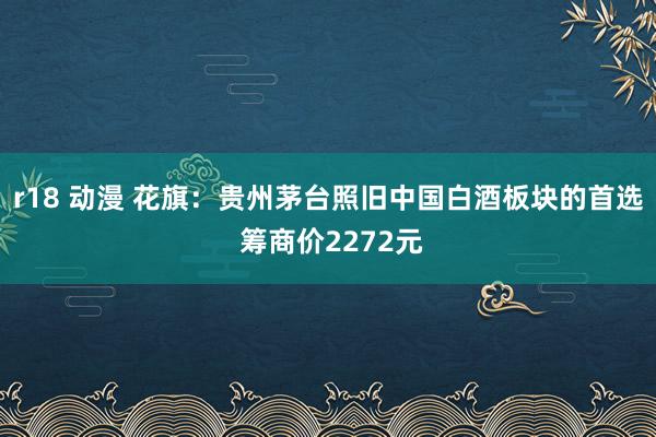 r18 动漫 花旗：贵州茅台照旧中国白酒板块的首选 筹商价2272元