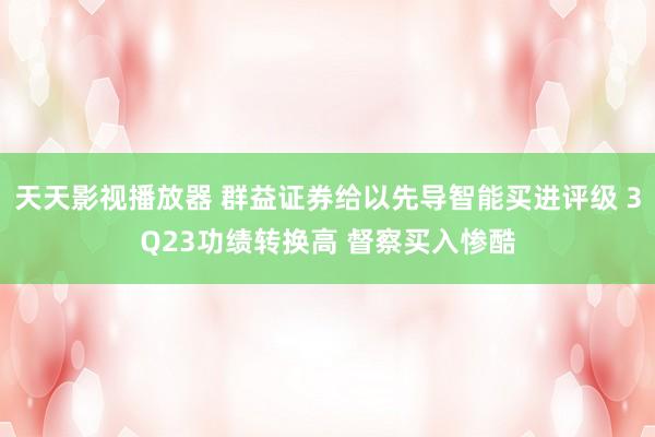 天天影视播放器 群益证券给以先导智能买进评级 3Q23功绩转换高 督察买入惨酷