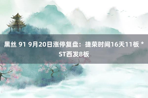 黑丝 91 9月20日涨停复盘：捷荣时间16天11板 *ST西发8板