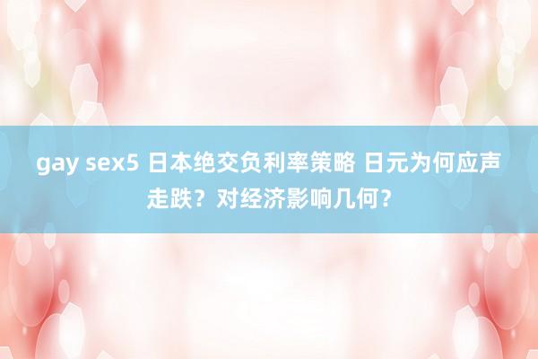 gay sex5 日本绝交负利率策略 日元为何应声走跌？对经济影响几何？