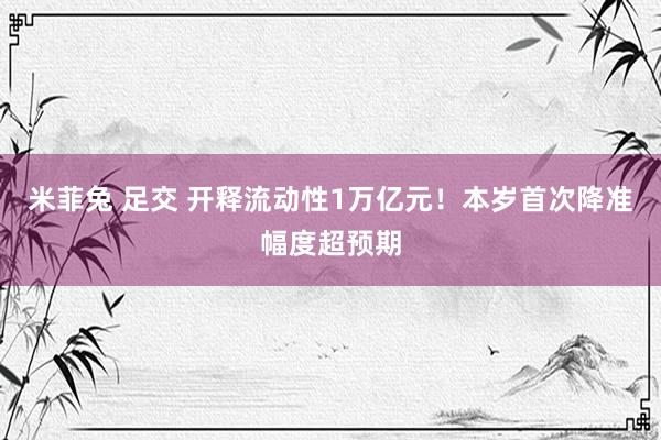 米菲兔 足交 开释流动性1万亿元！本岁首次降准幅度超预期