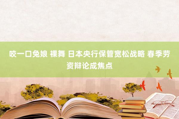 咬一口兔娘 裸舞 日本央行保管宽松战略 春季劳资辩论成焦点