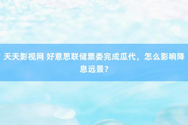 天天影视网 好意思联储票委完成瓜代，怎么影响降息远景？