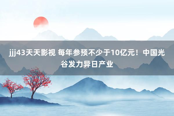 jjj43天天影视 每年参预不少于10亿元！中国光谷发力异日产业