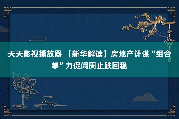 天天影视播放器 【新华解读】房地产计谋“组合拳”力促阛阓止跌回稳