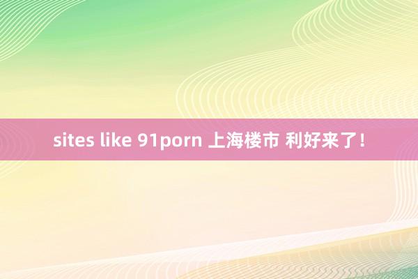 sites like 91porn 上海楼市 利好来了！