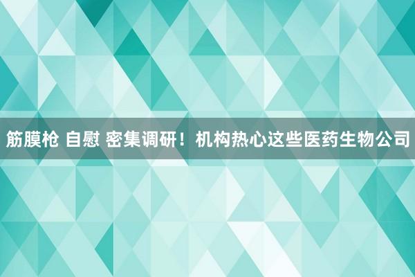 筋膜枪 自慰 密集调研！机构热心这些医药生物公司