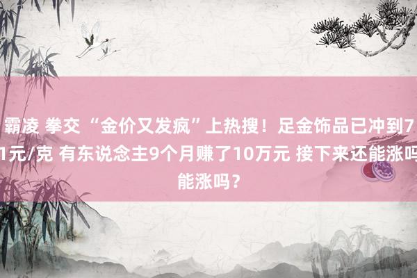 霸凌 拳交 “金价又发疯”上热搜！足金饰品已冲到761元/克 有东说念主9个月赚了10万元 接下来还能涨吗？