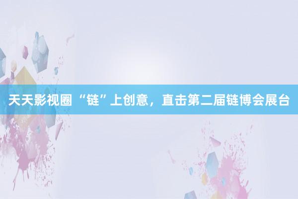 天天影视圈 “链”上创意，直击第二届链博会展台