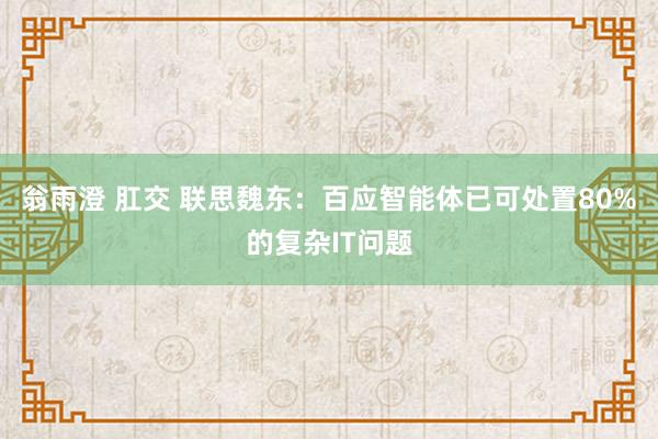 翁雨澄 肛交 联思魏东：百应智能体已可处置80%的复杂IT问题