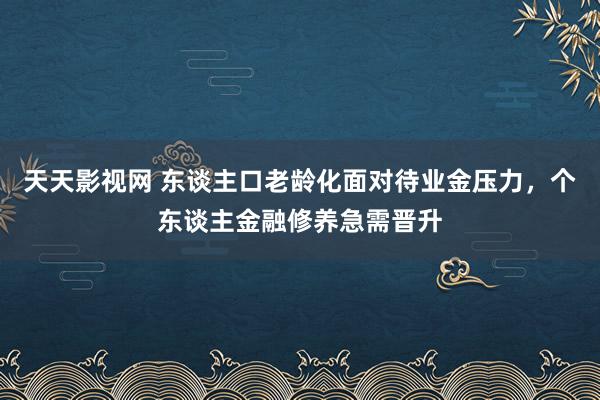 天天影视网 东谈主口老龄化面对待业金压力，个东谈主金融修养急需晋升