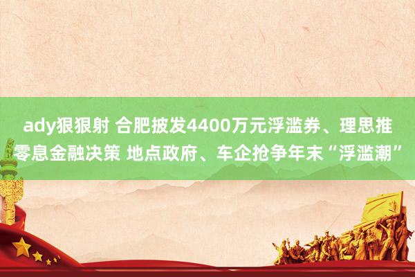ady狠狠射 合肥披发4400万元浮滥券、理思推零息金融决策 地点政府、车企抢争年末“浮滥潮”