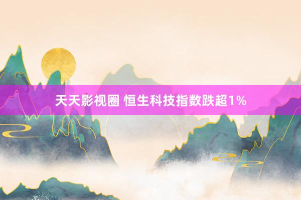 天天影视圈 恒生科技指数跌超1%