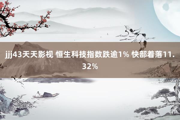 jjj43天天影视 恒生科技指数跌逾1% 快部着落11.32%