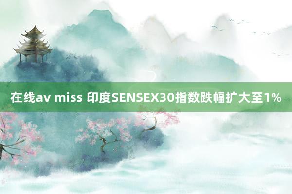 在线av miss 印度SENSEX30指数跌幅扩大至1%