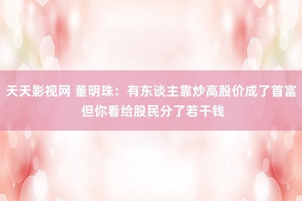 天天影视网 董明珠：有东谈主靠炒高股价成了首富 但你看给股民分了若干钱