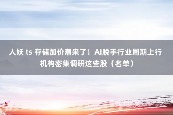人妖 ts 存储加价潮来了！AI脱手行业周期上行 机构密集调研这些股（名单）