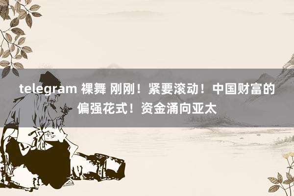 telegram 裸舞 刚刚！紧要滚动！中国财富的偏强花式！资金涌向亚太