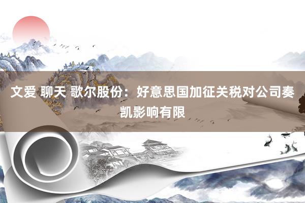 文爱 聊天 歌尔股份：好意思国加征关税对公司奏凯影响有限