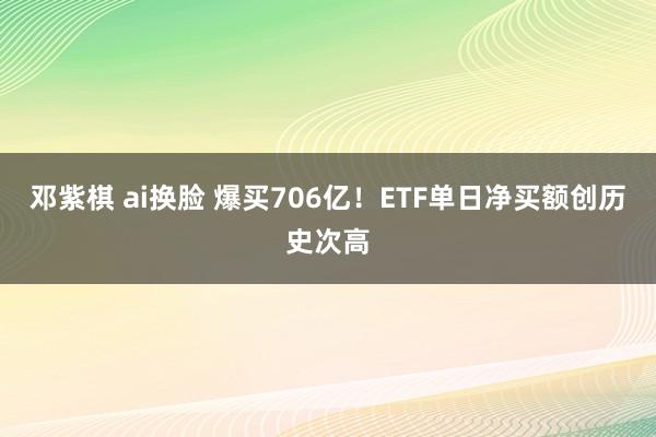 邓紫棋 ai换脸 爆买706亿！ETF单日净买额创历史次高