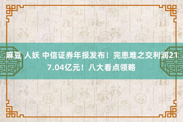 麻豆 人妖 中信证券年报发布！完患难之交利润217.04亿元！八大看点领略