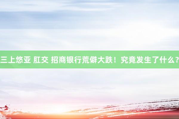 三上悠亚 肛交 招商银行荒僻大跌！究竟发生了什么？
