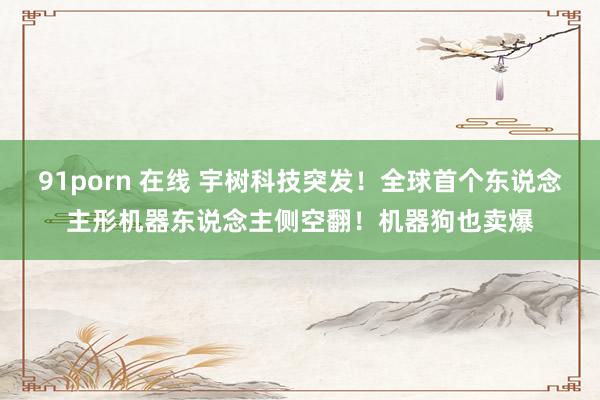 91porn 在线 宇树科技突发！全球首个东说念主形机器东说念主侧空翻！机器狗也卖爆