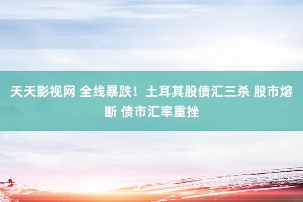 天天影视网 全线暴跌！土耳其股债汇三杀 股市熔断 债市汇率重挫